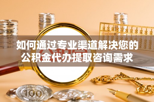 砀山如何通过专业渠道解决您的公积金代办提取咨询需求