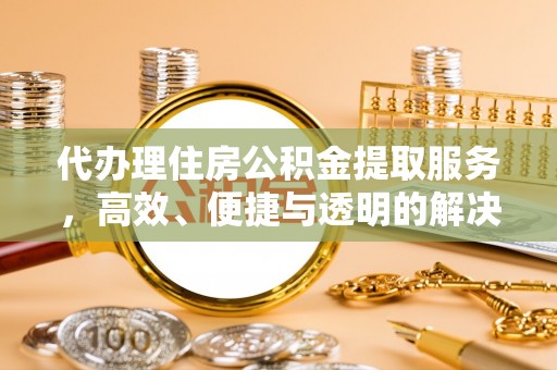 砀山代办理住房公积金提取服务，高效、便捷与透明的解决方案