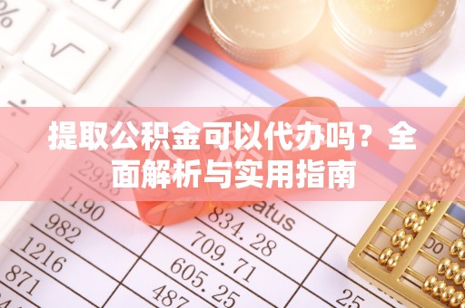 砀山提取公积金可以代办吗？全面解析与实用指南