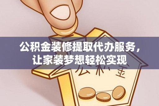 砀山公积金装修提取代办服务，让家装梦想轻松实现