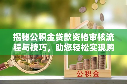 砀山揭秘公积金贷款资格审核流程与技巧，助您轻松实现购房梦想
