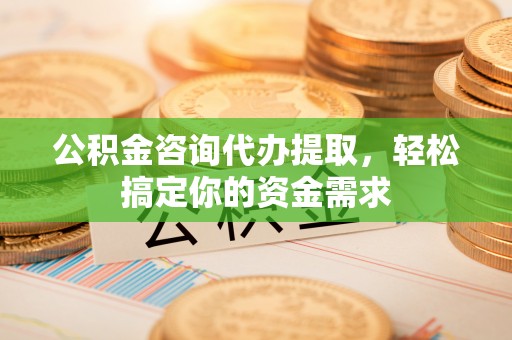 砀山公积金咨询代办提取，轻松搞定你的资金需求
