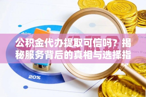 砀山公积金代办提取可信吗？揭秘服务背后的真相与选择指南