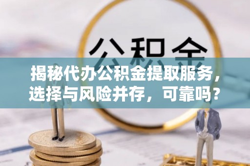 砀山揭秘代办公积金提取服务，选择与风险并存，可靠吗？
