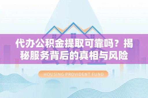 砀山代办公积金提取可靠吗？揭秘服务背后的真相与风险
