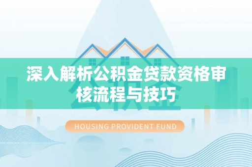 砀山深入解析公积金贷款资格审核流程与技巧