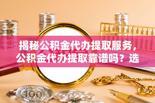 砀山揭秘公积金代办提取服务，公积金代办提取靠谱吗？选择需谨慎