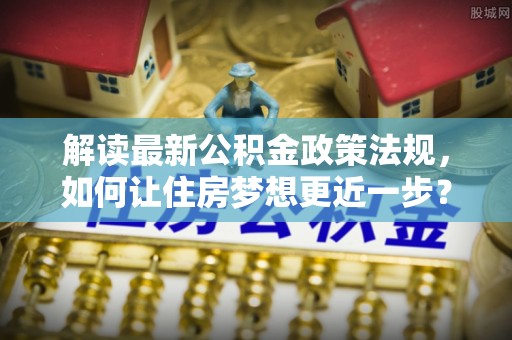 砀山解读最新公积金政策法规，如何让住房梦想更近一步？