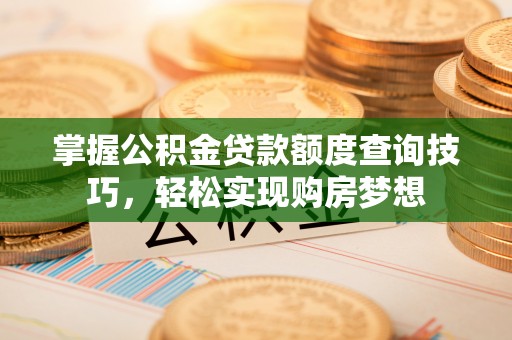 砀山掌握公积金贷款额度查询技巧，轻松实现购房梦想