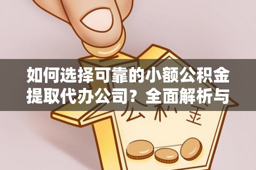 砀山如何选择可靠的小额公积金提取代办公司？全面解析与实用指南