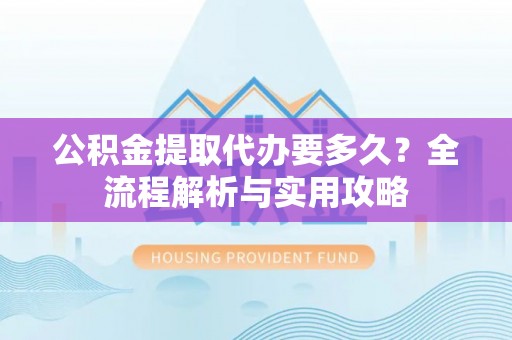 砀山公积金提取代办要多久？全流程解析与实用攻略