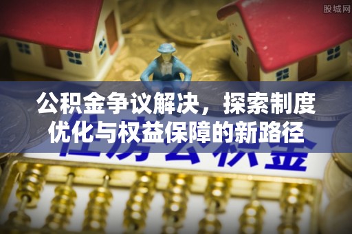 砀山公积金争议解决，探索制度优化与权益保障的新路径