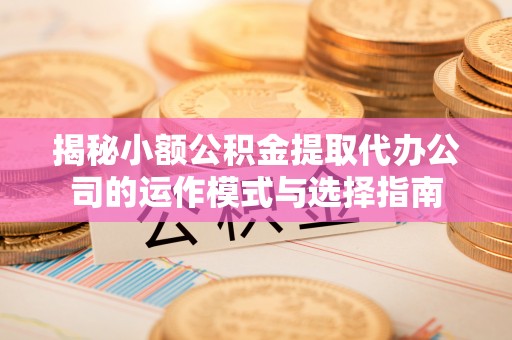 砀山揭秘小额公积金提取代办公司的运作模式与选择指南