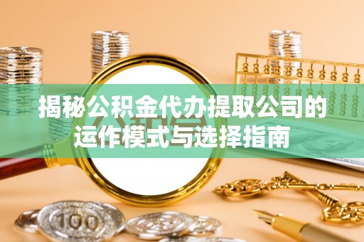砀山揭秘公积金代办提取公司的运作模式与选择指南