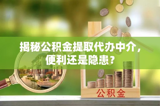 砀山揭秘公积金提取代办中介，便利还是隐患？