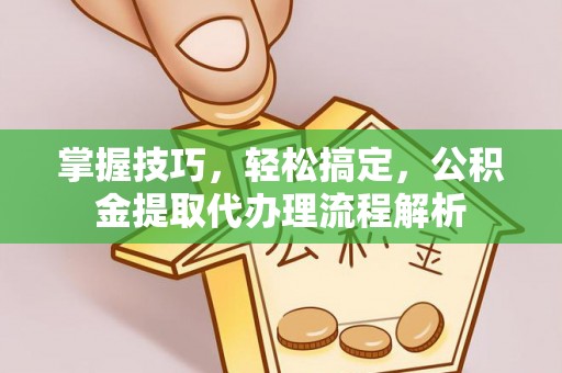 砀山掌握技巧，轻松搞定，公积金提取代办理流程解析