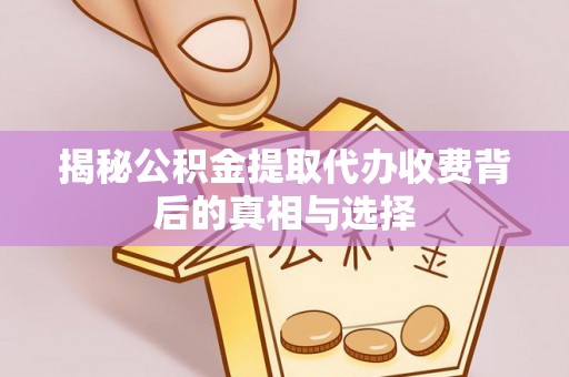 砀山揭秘公积金提取代办收费背后的真相与选择