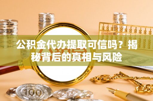 砀山公积金代办提取可信吗？揭秘背后的真相与风险