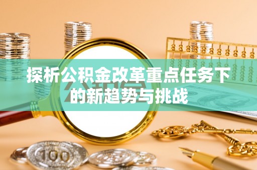 砀山探析公积金改革重点任务下的新趋势与挑战