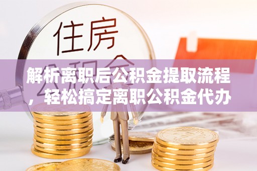 砀山解析离职后公积金提取流程，轻松搞定离职公积金代办提取手续