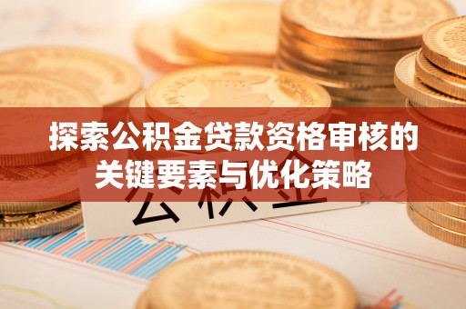 砀山探索公积金贷款资格审核的关键要素与优化策略