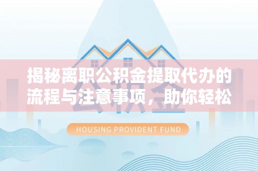 砀山揭秘离职公积金提取代办的流程与注意事项，助你轻松拿回属于你的钱！