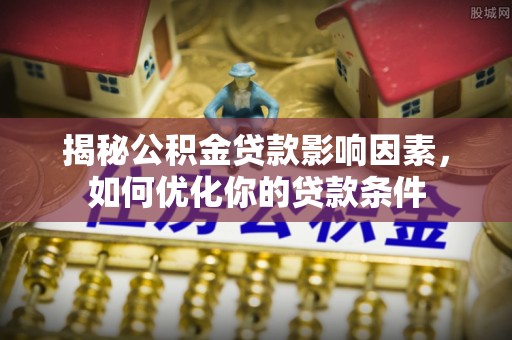 砀山揭秘公积金贷款影响因素，如何优化你的贷款条件