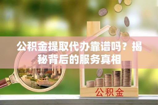 砀山公积金提取代办靠谱吗？揭秘背后的服务真相