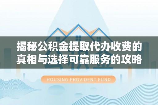砀山揭秘公积金提取代办收费的真相与选择可靠服务的攻略