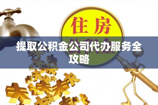 砀山提取公积金公司代办服务全攻略