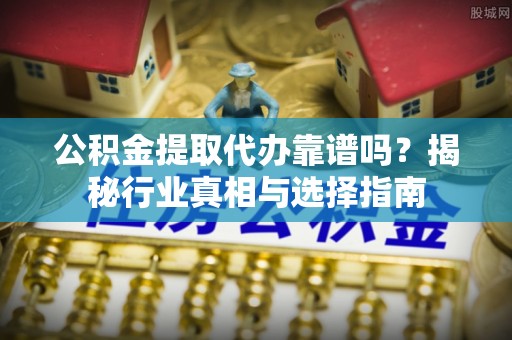 砀山公积金提取代办靠谱吗？揭秘行业真相与选择指南