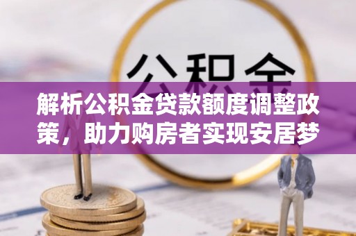 砀山解析公积金贷款额度调整政策，助力购房者实现安居梦想