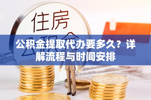 砀山公积金提取代办要多久？详解流程与时间安排