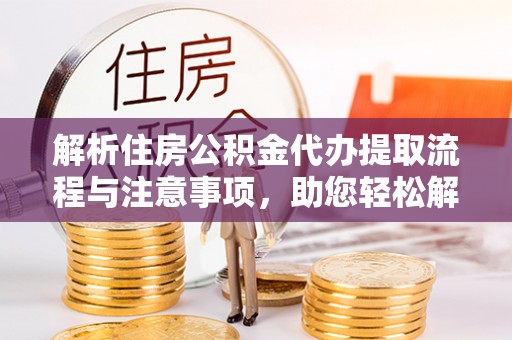 砀山解析住房公积金代办提取流程与注意事项，助您轻松解决资金难题