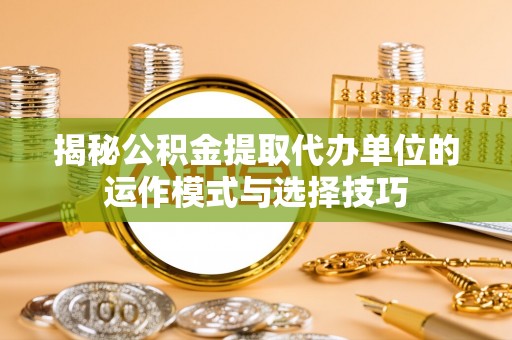 砀山揭秘公积金提取代办单位的运作模式与选择技巧