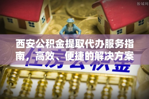 砀山西安公积金提取代办服务指南，高效、便捷的解决方案