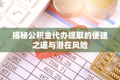 砀山揭秘公积金代办提取的便捷之道与潜在风险