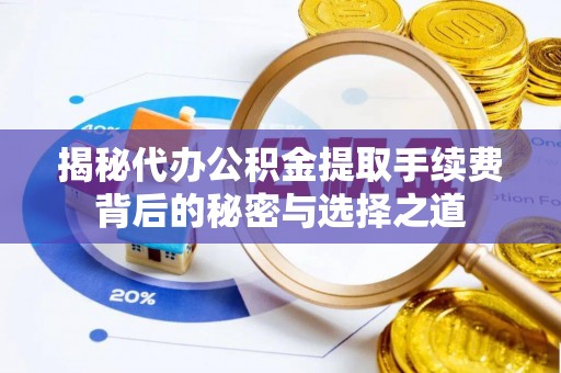 砀山揭秘代办公积金提取手续费背后的秘密与选择之道