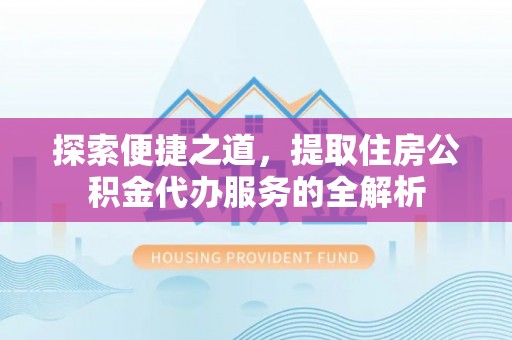 砀山探索便捷之道，提取住房公积金代办服务的全解析