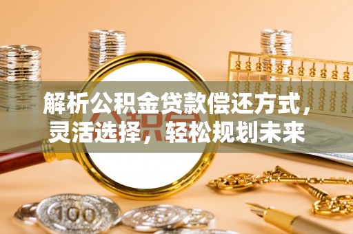 砀山解析公积金贷款偿还方式，灵活选择，轻松规划未来