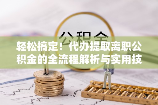 砀山轻松搞定！代办提取离职公积金的全流程解析与实用技巧