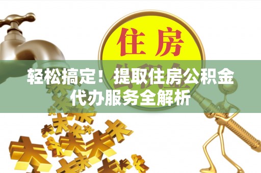 砀山轻松搞定！提取住房公积金代办服务全解析