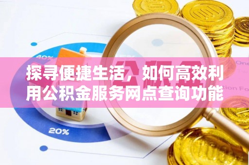 砀山探寻便捷生活，如何高效利用公积金服务网点查询功能