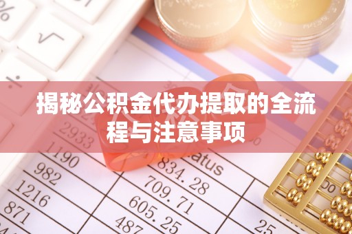 砀山揭秘公积金代办提取的全流程与注意事项