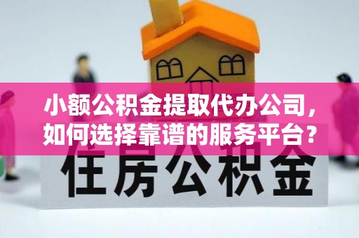砀山小额公积金提取代办公司，如何选择靠谱的服务平台？