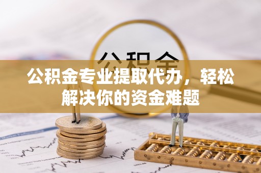 砀山公积金专业提取代办，轻松解决你的资金难题