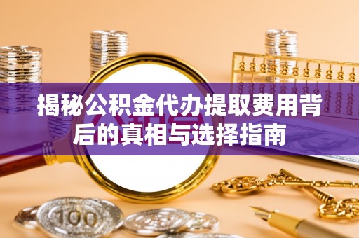 砀山揭秘公积金代办提取费用背后的真相与选择指南