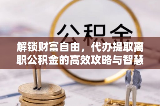 砀山解锁财富自由，代办提取离职公积金的高效攻略与智慧选择
