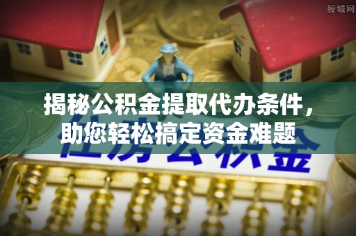砀山揭秘公积金提取代办条件，助您轻松搞定资金难题