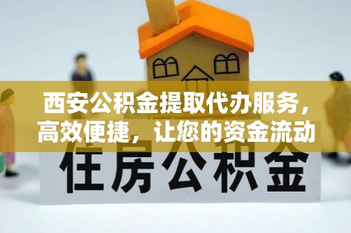 砀山西安公积金提取代办服务，高效便捷，让您的资金流动更灵活